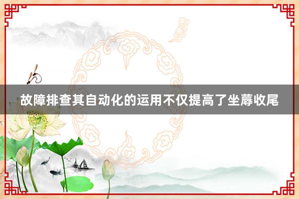 故障排查其自动化的运用不仅提高了坐蓐收尾