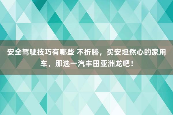 安全驾驶技巧有哪些 不折腾，买安坦然心的家用车，那选一汽丰田亚洲龙吧！