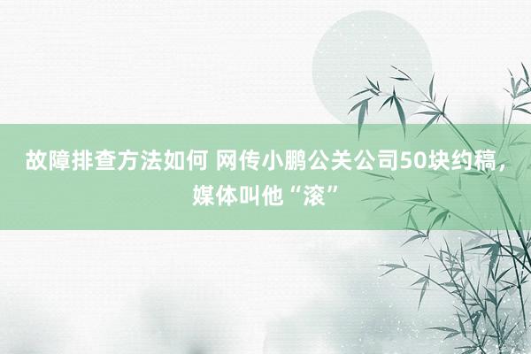 故障排查方法如何 网传小鹏公关公司50块约稿，媒体叫他“滚”