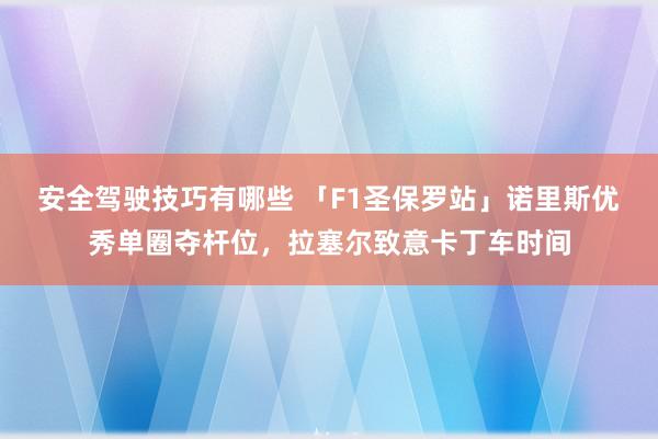 安全驾驶技巧有哪些 「F1圣保罗站」诺里斯优秀单圈夺杆位，拉塞尔致意卡丁车时间