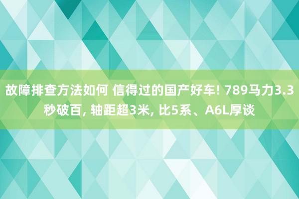 故障排查方法如何 信得过的国产好车! 789马力3.3秒破百, 轴距超3米, 比5系、A6L厚谈