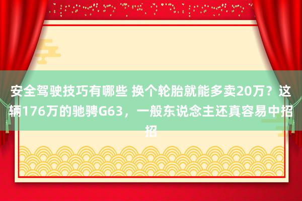 安全驾驶技巧有哪些 换个轮胎就能多卖20万？这辆176万的驰骋G63，一般东说念主还真容易中招