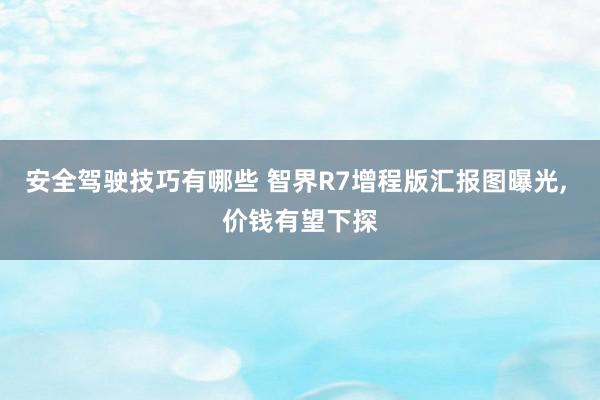 安全驾驶技巧有哪些 智界R7增程版汇报图曝光, 价钱有望下探