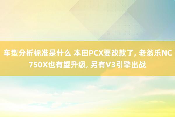 车型分析标准是什么 本田PCX要改款了, 老翁乐NC750X也有望升级, 另有V3引擎出战