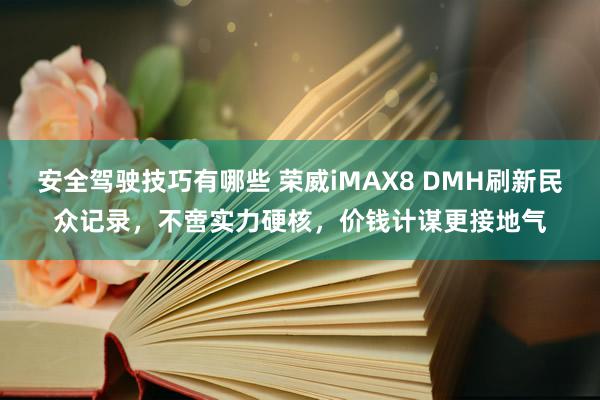 安全驾驶技巧有哪些 荣威iMAX8 DMH刷新民众记录，不啻实力硬核，价钱计谋更接地气