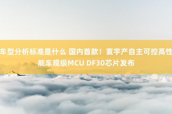 车型分析标准是什么 国内首款！寰宇产自主可控高性能车规级MCU DF30芯片发布