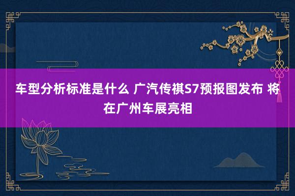 车型分析标准是什么 广汽传祺S7预报图发布 将在广州车展亮相