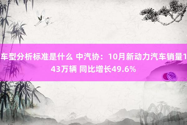 车型分析标准是什么 中汽协：10月新动力汽车销量143万辆 同比增长49.6%