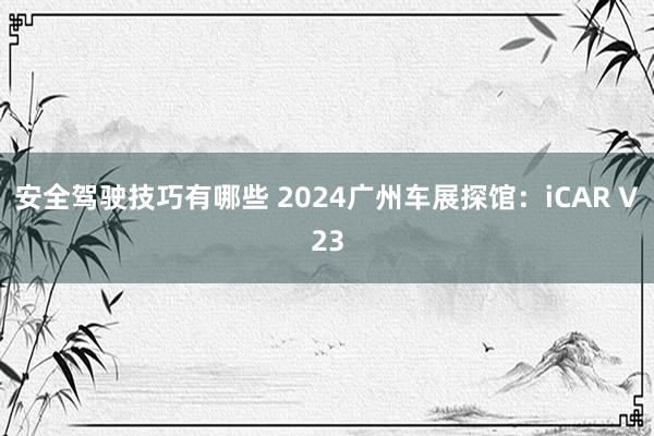 安全驾驶技巧有哪些 2024广州车展探馆：iCAR V23