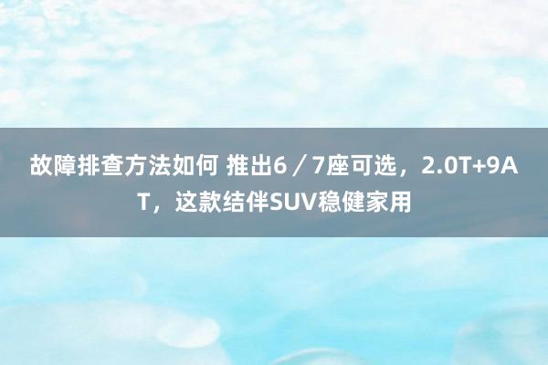 故障排查方法如何 推出6／7座可选，2.0T+9AT，这款结伴SUV稳健家用