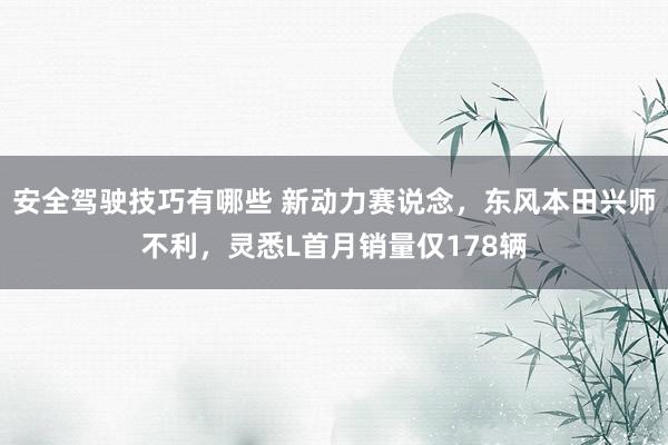 安全驾驶技巧有哪些 新动力赛说念，东风本田兴师不利，灵悉L首月销量仅178辆