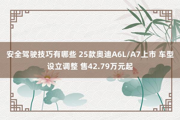 安全驾驶技巧有哪些 25款奥迪A6L/A7上市 车型设立调整 售42.79万元起