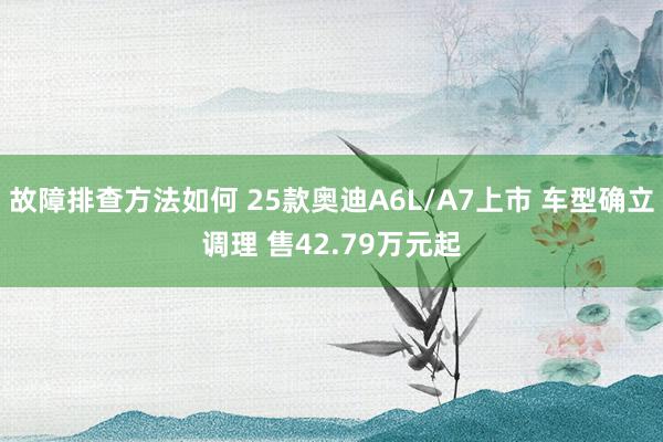 故障排查方法如何 25款奥迪A6L/A7上市 车型确立调理 售42.79万元起