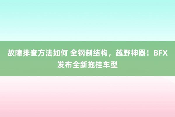 故障排查方法如何 全钢制结构，越野神器！BFX发布全新拖挂车型