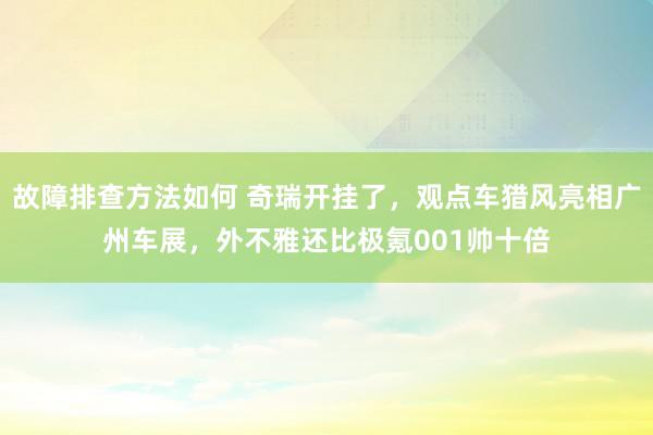 故障排查方法如何 奇瑞开挂了，观点车猎风亮相广州车展，外不雅还比极氪001帅十倍