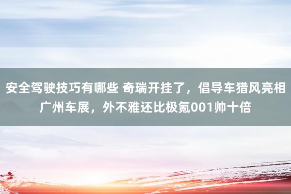 安全驾驶技巧有哪些 奇瑞开挂了，倡导车猎风亮相广州车展，外不雅还比极氪001帅十倍