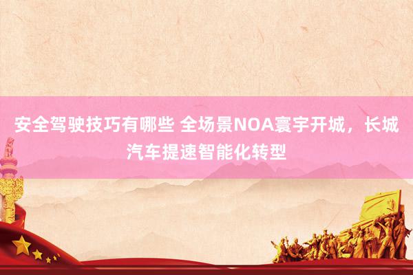 安全驾驶技巧有哪些 全场景NOA寰宇开城，长城汽车提速智能化转型