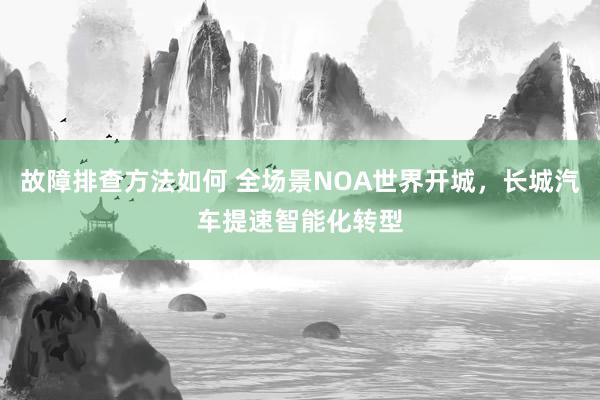 故障排查方法如何 全场景NOA世界开城，长城汽车提速智能化转型