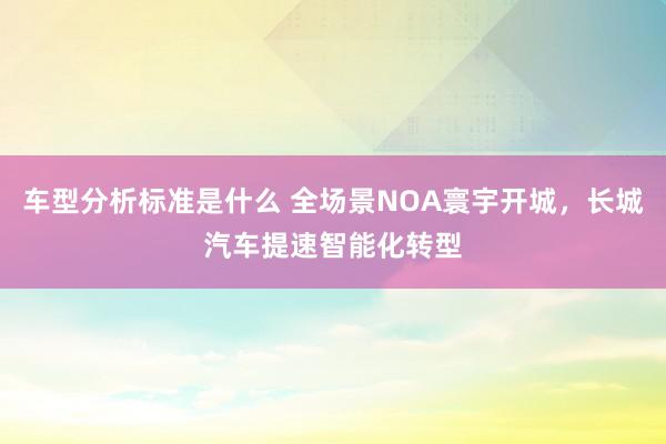 车型分析标准是什么 全场景NOA寰宇开城，长城汽车提速智能化转型