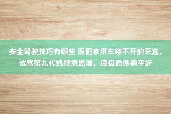 安全驾驶技巧有哪些 照旧家用车绕不开的采选，试驾第九代凯好意思瑞，底盘质感确乎好