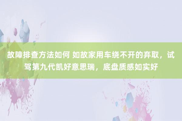 故障排查方法如何 如故家用车绕不开的弃取，试驾第九代凯好意思瑞，底盘质感如实好