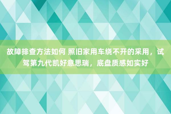 故障排查方法如何 照旧家用车绕不开的采用，试驾第九代凯好意思瑞，底盘质感如实好