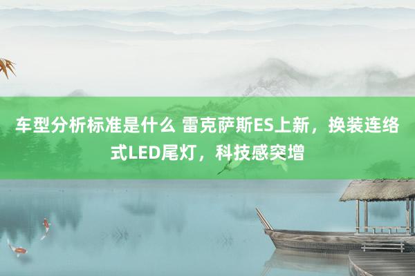 车型分析标准是什么 雷克萨斯ES上新，换装连络式LED尾灯，科技感突增