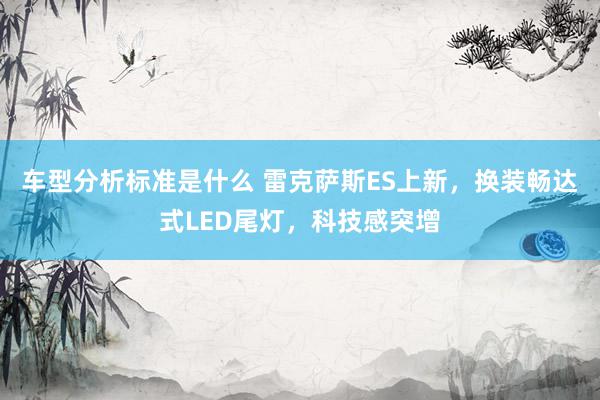 车型分析标准是什么 雷克萨斯ES上新，换装畅达式LED尾灯，科技感突增