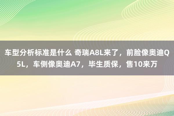 车型分析标准是什么 奇瑞A8L来了，前脸像奥迪Q5L，车侧像奥迪A7，毕生质保，售10来万