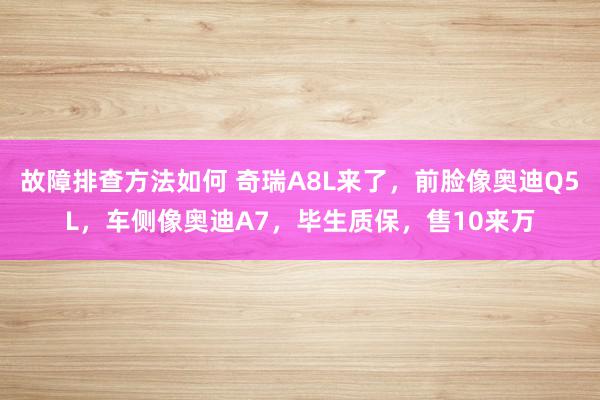 故障排查方法如何 奇瑞A8L来了，前脸像奥迪Q5L，车侧像奥迪A7，毕生质保，售10来万