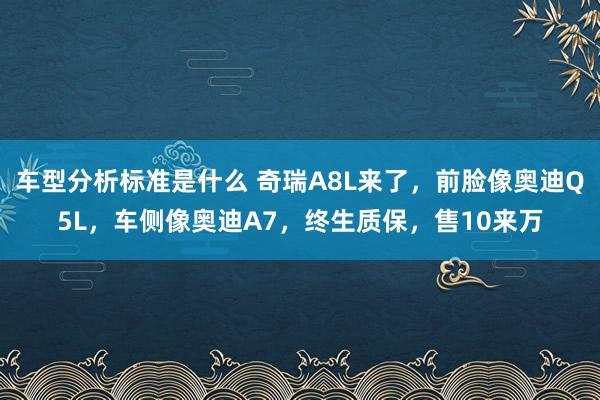 车型分析标准是什么 奇瑞A8L来了，前脸像奥迪Q5L，车侧像奥迪A7，终生质保，售10来万