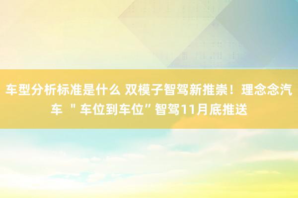 车型分析标准是什么 双模子智驾新推崇！理念念汽车 ＂车位到车位”智驾11月底推送