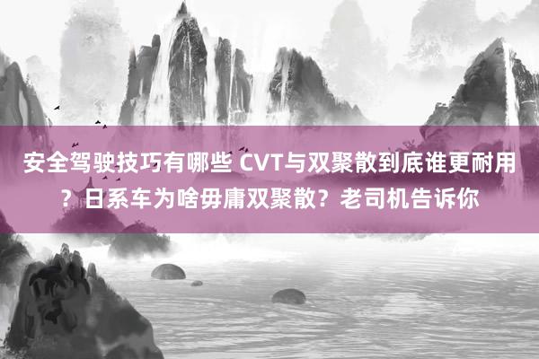 安全驾驶技巧有哪些 CVT与双聚散到底谁更耐用？日系车为啥毋庸双聚散？老司机告诉你