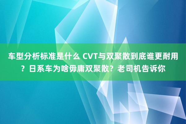 车型分析标准是什么 CVT与双聚散到底谁更耐用？日系车为啥毋庸双聚散？老司机告诉你