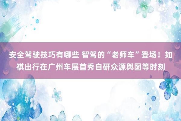 安全驾驶技巧有哪些 智驾的“老师车”登场！如祺出行在广州车展首秀自研众源舆图等时刻