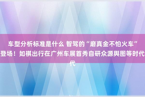 车型分析标准是什么 智驾的“磨真金不怕火车”登场！如祺出行在广州车展首秀自研众源舆图等时代