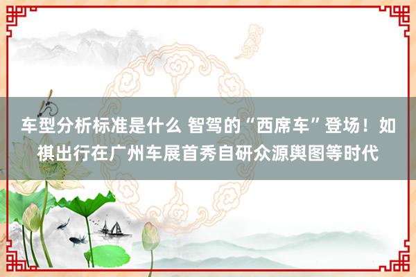 车型分析标准是什么 智驾的“西席车”登场！如祺出行在广州车展首秀自研众源舆图等时代