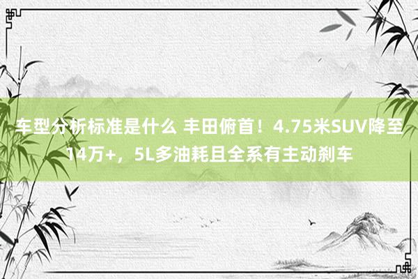 车型分析标准是什么 丰田俯首！4.75米SUV降至14万+，5L多油耗且全系有主动刹车