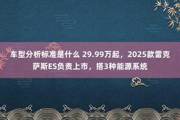 车型分析标准是什么 29.99万起，2025款雷克萨斯ES负责上市，搭3种能源系统