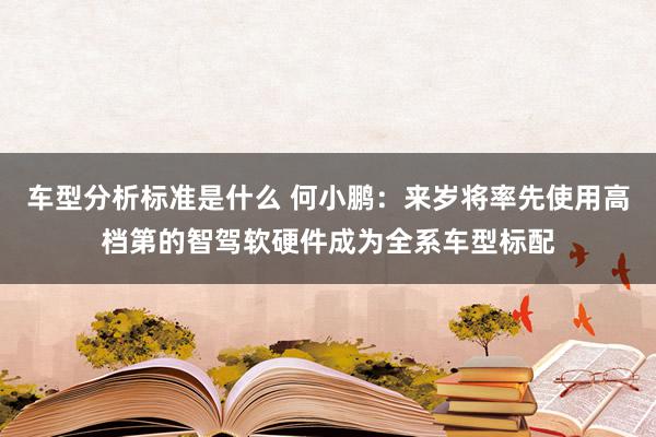 车型分析标准是什么 何小鹏：来岁将率先使用高档第的智驾软硬件成为全系车型标配