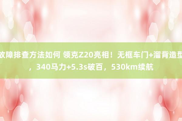 故障排查方法如何 领克Z20亮相！无框车门+溜背造型，340马力+5.3s破百，530km续航