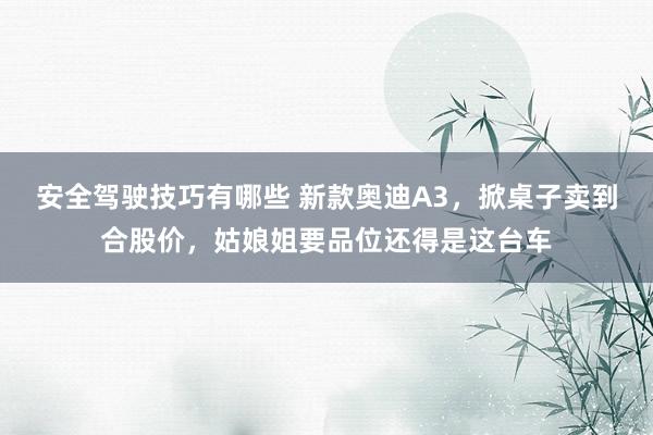 安全驾驶技巧有哪些 新款奥迪A3，掀桌子卖到合股价，姑娘姐要品位还得是这台车