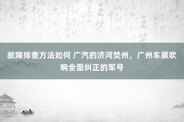 故障排查方法如何 广汽的济河焚州，广州车展吹响全面纠正的军号