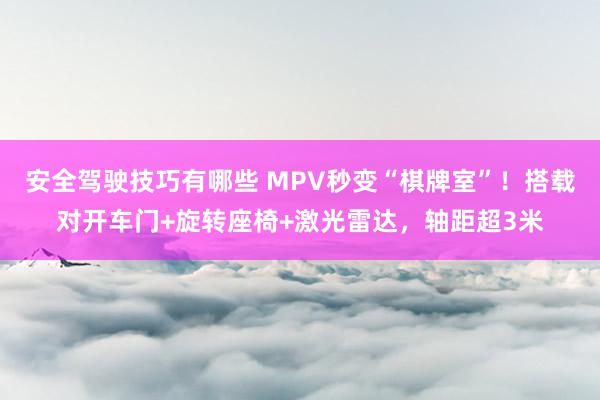 安全驾驶技巧有哪些 MPV秒变“棋牌室”！搭载对开车门+旋转座椅+激光雷达，轴距超3米