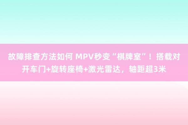 故障排查方法如何 MPV秒变“棋牌室”！搭载对开车门+旋转座椅+激光雷达，轴距超3米