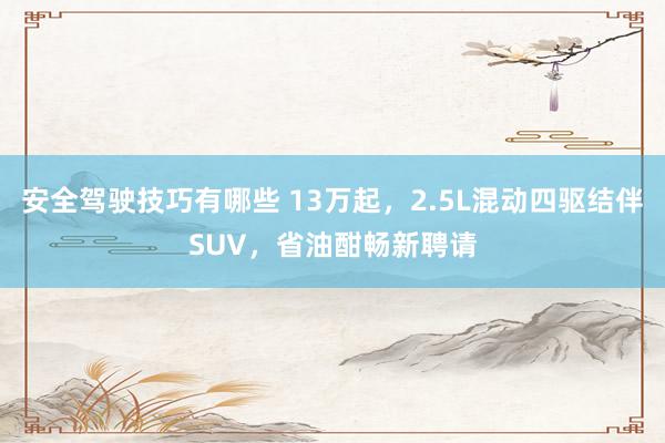 安全驾驶技巧有哪些 13万起，2.5L混动四驱结伴SUV，省油酣畅新聘请