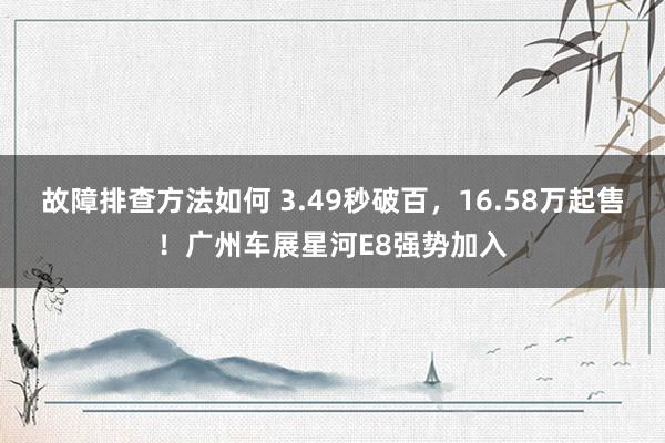 故障排查方法如何 3.49秒破百，16.58万起售！广州车展星河E8强势加入