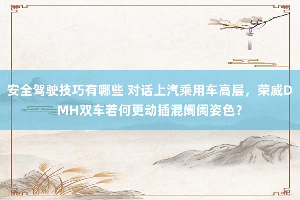 安全驾驶技巧有哪些 对话上汽乘用车高层，荣威DMH双车若何更动插混阛阓姿色？