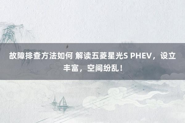 故障排查方法如何 解读五菱星光S PHEV，设立丰富，空间纷乱！