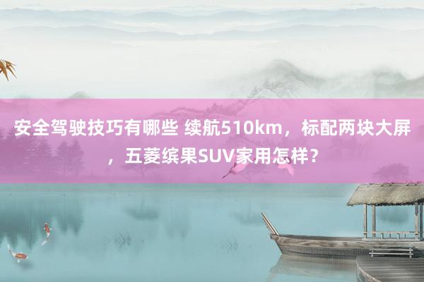 安全驾驶技巧有哪些 续航510km，标配两块大屏，五菱缤果SUV家用怎样？